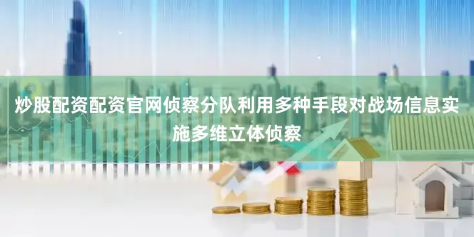 炒股配资配资官网侦察分队利用多种手段对战场信息实施多维立体侦察