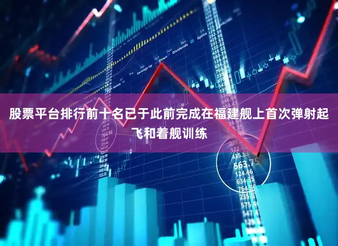 股票平台排行前十名已于此前完成在福建舰上首次弹射起飞和着舰训练