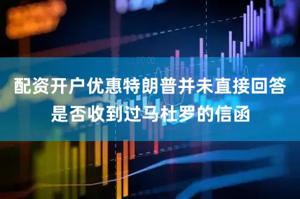 配资开户优惠特朗普并未直接回答是否收到过马杜罗的信函