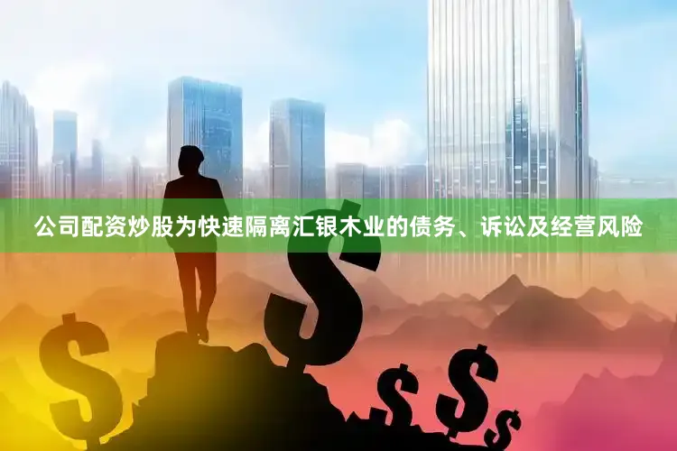 公司配资炒股　　为快速隔离汇银木业的债务、诉讼及经营风险