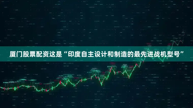 厦门股票配资这是“印度自主设计和制造的最先进战机型号”