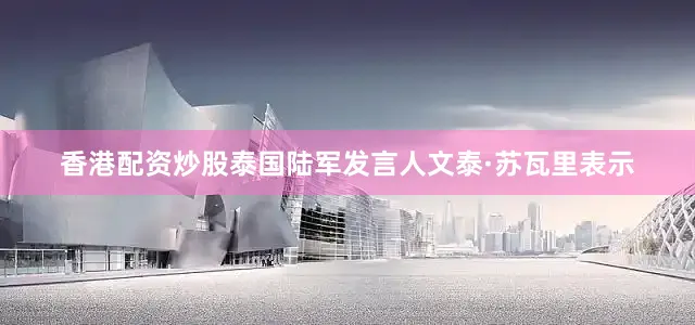 香港配资炒股泰国陆军发言人文泰·苏瓦里表示
