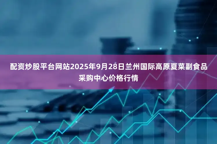 配资炒股平台网站2025年9月28日兰州国际高原夏菜副食品采购中心价格行情