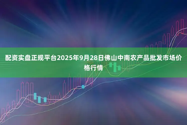 配资实盘正规平台2025年9月28日佛山中南农产品批发市场价格行情