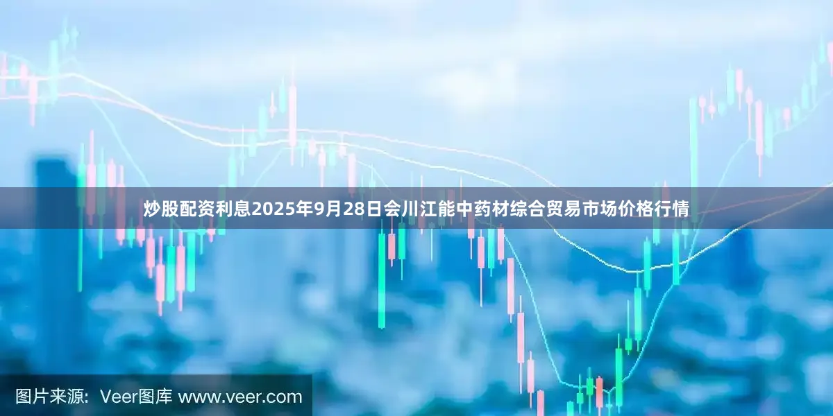 炒股配资利息2025年9月28日会川江能中药材综合贸易市场价格行情