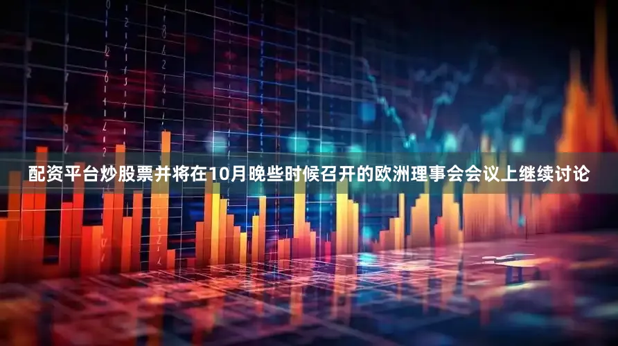 配资平台炒股票并将在10月晚些时候召开的欧洲理事会会议上继续讨论
