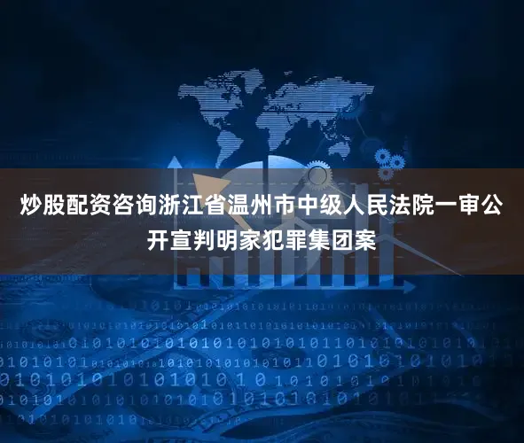 炒股配资咨询浙江省温州市中级人民法院一审公开宣判明家犯罪集团案
