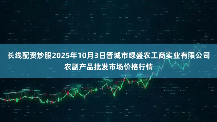 长线配资炒股2025年10月3日晋城市绿盛农工商实业有限公司农副产品批发市场价格行情