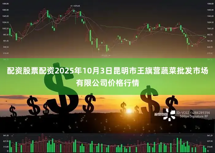 配资股票配资2025年10月3日昆明市王旗营蔬菜批发市场有限公司价格行情