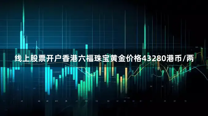 线上股票开户香港六福珠宝黄金价格43280港币/两