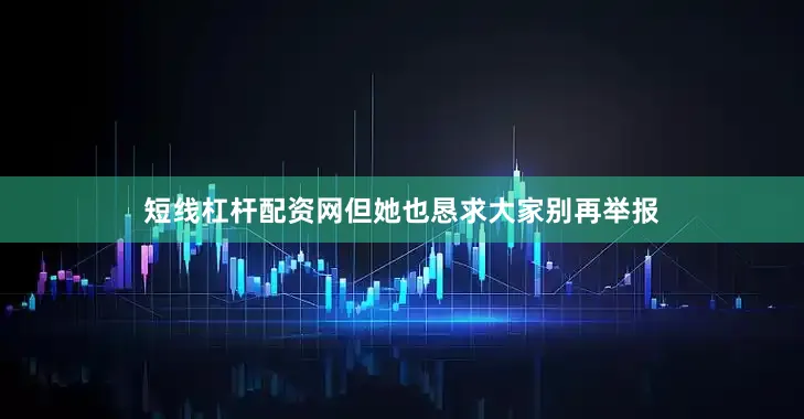 短线杠杆配资网但她也恳求大家别再举报