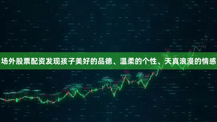 场外股票配资发现孩子美好的品德、温柔的个性、天真浪漫的情感