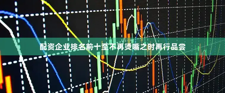 配资企业排名前十至不再烫嘴之时再行品尝