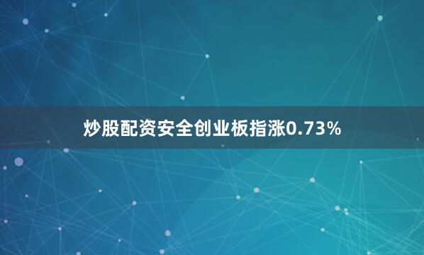 炒股配资安全创业板指涨0.73%