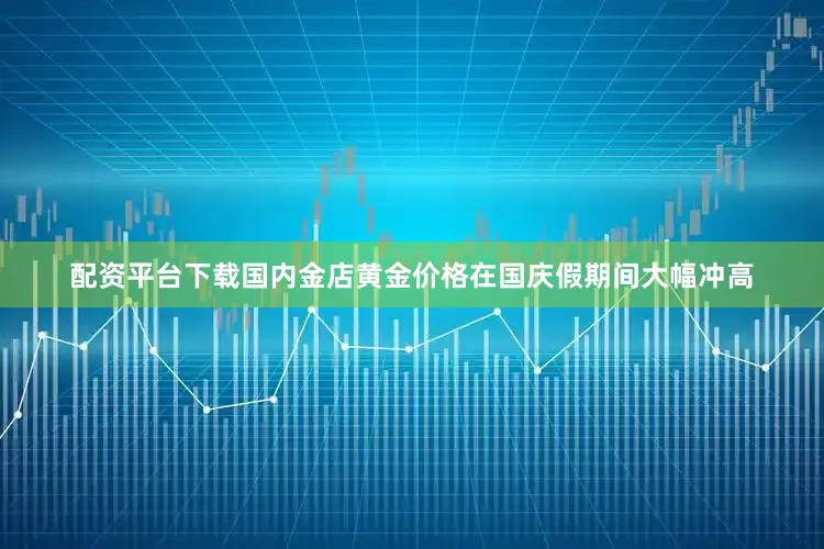 配资平台下载国内金店黄金价格在国庆假期间大幅冲高