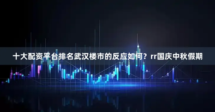 十大配资平台排名武汉楼市的反应如何？rr　　国庆中秋假期