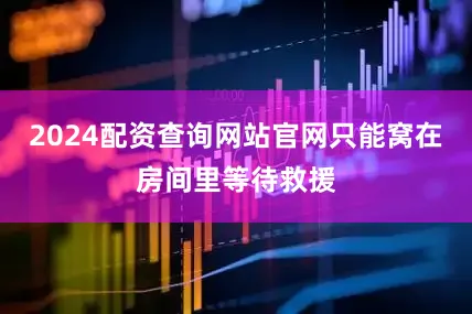 2024配资查询网站官网只能窝在房间里等待救援