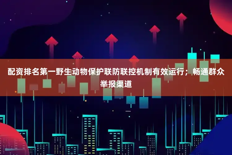配资排名第一野生动物保护联防联控机制有效运行；畅通群众举报渠道