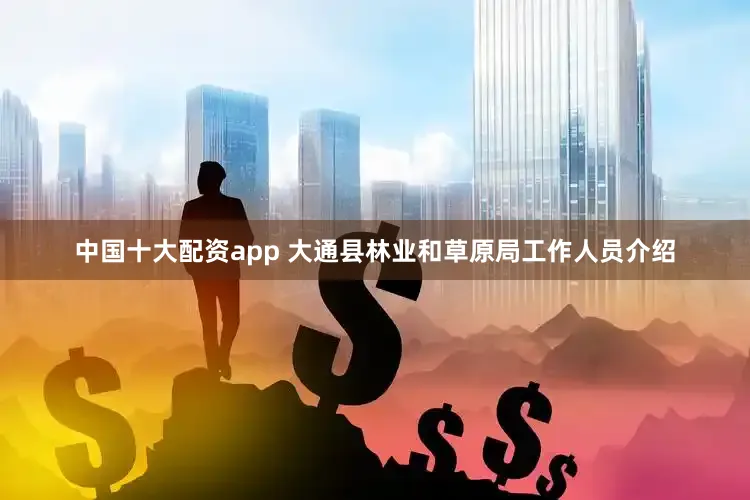 中国十大配资app 大通县林业和草原局工作人员介绍