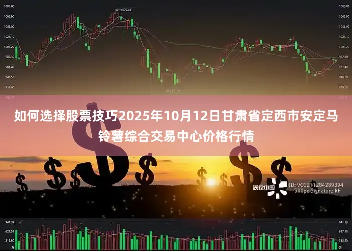如何选择股票技巧2025年10月12日甘肃省定西市安定马铃薯综合交易中心价格行情