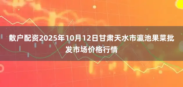 散户配资2025年10月12日甘肃天水市瀛池果菜批发市场价格行情