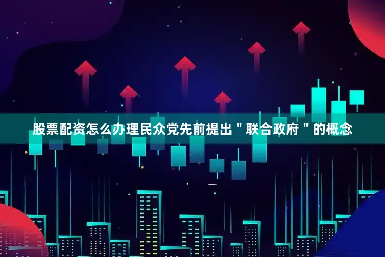 股票配资怎么办理民众党先前提出＂联合政府＂的概念