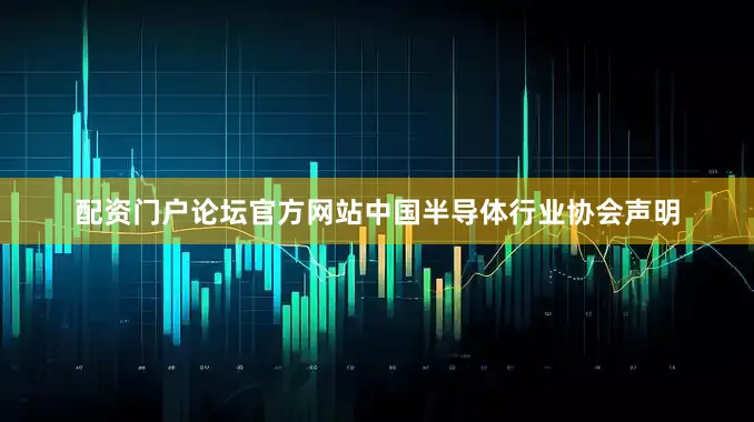 配资门户论坛官方网站中国半导体行业协会声明